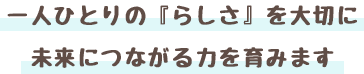 一人ひとりの『らしさ』を大切に 未来につながる力を育みます